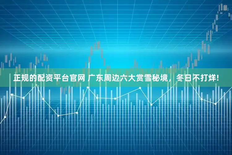 正规的配资平台官网 广东周边六大赏雪秘境，冬日不打烊!