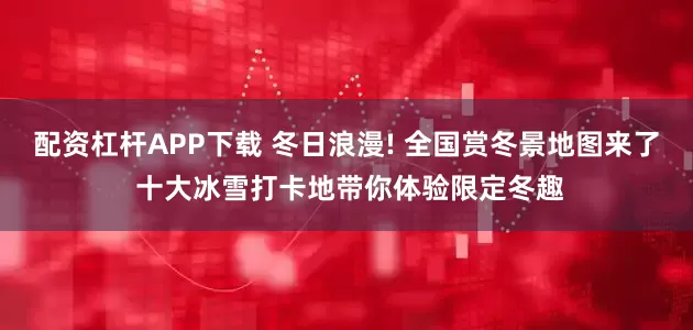 配资杠杆APP下载 冬日浪漫! 全国赏冬景地图来了 十大冰雪打卡地带你体验限定冬趣