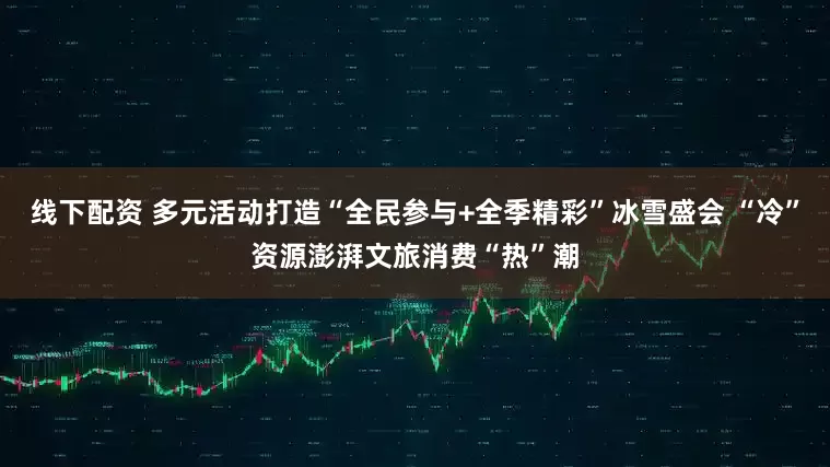 线下配资 多元活动打造“全民参与+全季精彩”冰雪盛会 “冷”资源澎湃文旅消费“热”潮