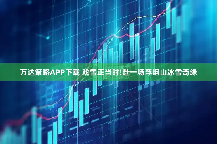 万达策略APP下载 戏雪正当时!赴一场浮烟山冰雪奇缘