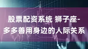 股票配资系统 狮子座-多多善用身边的人际关系