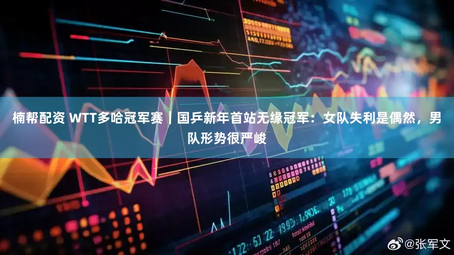 楠帮配资 WTT多哈冠军赛｜国乒新年首站无缘冠军：女队失利是偶然，男队形势很严峻