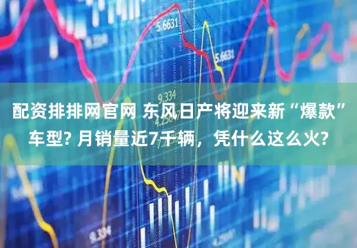 配资排排网官网 东风日产将迎来新“爆款”车型? 月销量近7千辆,凭什么这么火?