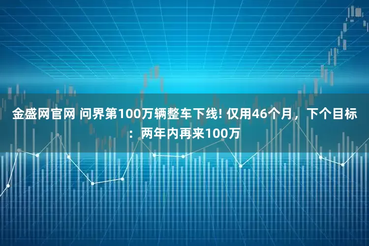 金盛网官网 问界第100万辆整车下线! 仅用46个月，下个目标：两年内再来100万