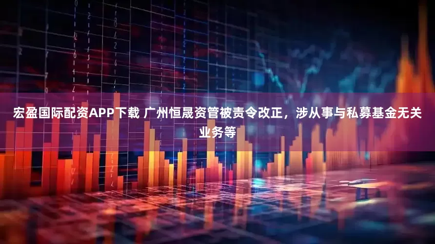 宏盈国际配资APP下载 广州恒晟资管被责令改正，涉从事与私募基金无关业务等