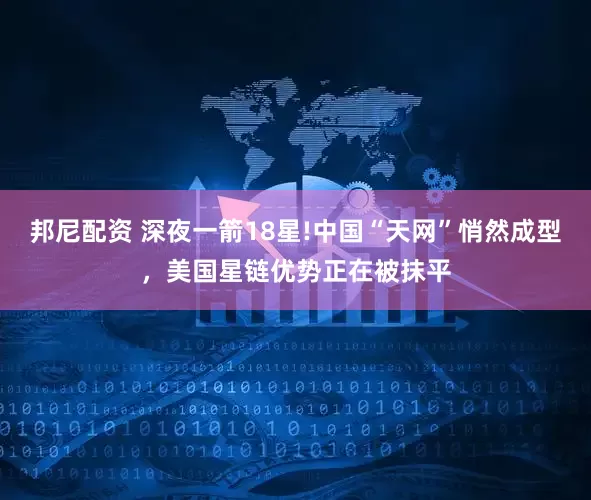 邦尼配资 深夜一箭18星!中国“天网”悄然成型，美国星链优势正在被抹平