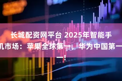 长城配资网平台 2025年智能手机市场：苹果全球第一，华为中国第一!