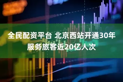 全民配资平台 北京西站开通30年服务旅客近20亿人次
