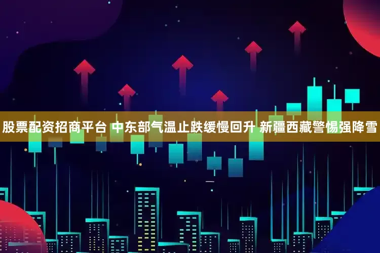 股票配资招商平台 中东部气温止跌缓慢回升 新疆西藏警惕强降雪