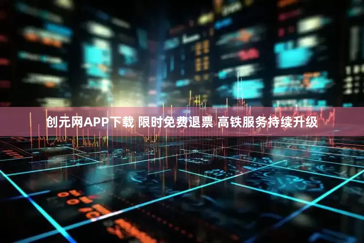 创元网APP下载 限时免费退票 高铁服务持续升级