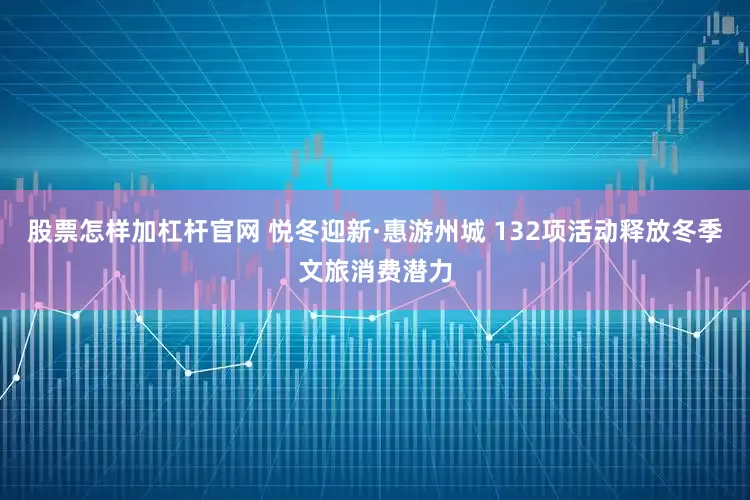 股票怎样加杠杆官网 悦冬迎新·惠游州城 132项活动释放冬季文旅消费潜力