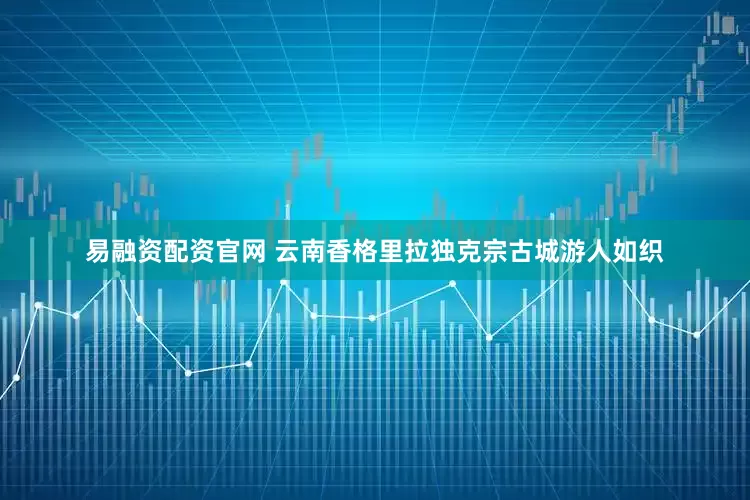 易融资配资官网 云南香格里拉独克宗古城游人如织