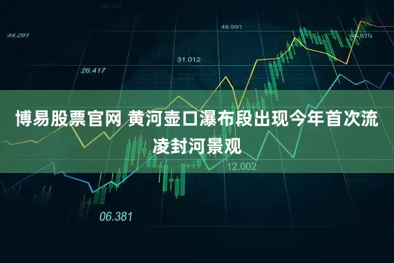 博易股票官网 黄河壶口瀑布段出现今年首次流凌封河景观