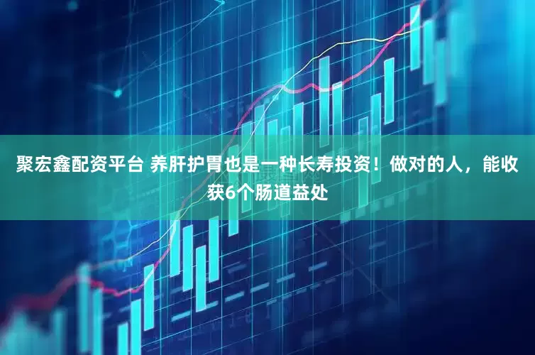 聚宏鑫配资平台 养肝护胃也是一种长寿投资！做对的人，能收获6个肠道益处
