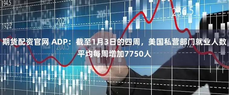 期货配资官网 ADP：截至1月3日的四周，美国私营部门就业人数平均每周增加7750人