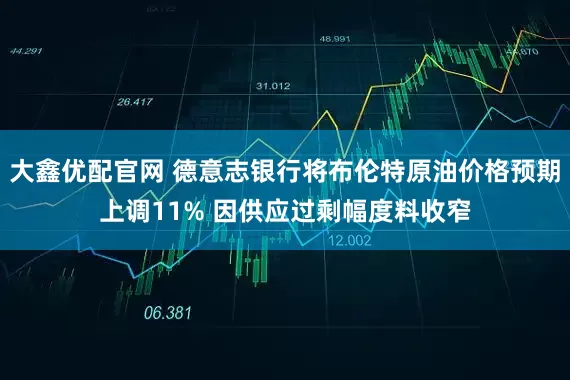 大鑫优配官网 德意志银行将布伦特原油价格预期上调11% 因供应过剩幅度料收窄