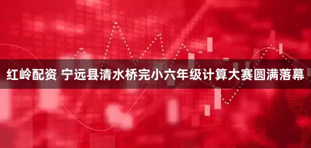 红岭配资 宁远县清水桥完小六年级计算大赛圆满落幕