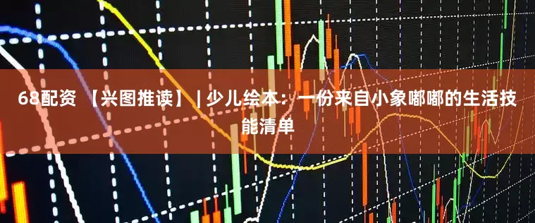 68配资 【兴图推读】 | 少儿绘本：一份来自小象嘟嘟的生活技能清单
