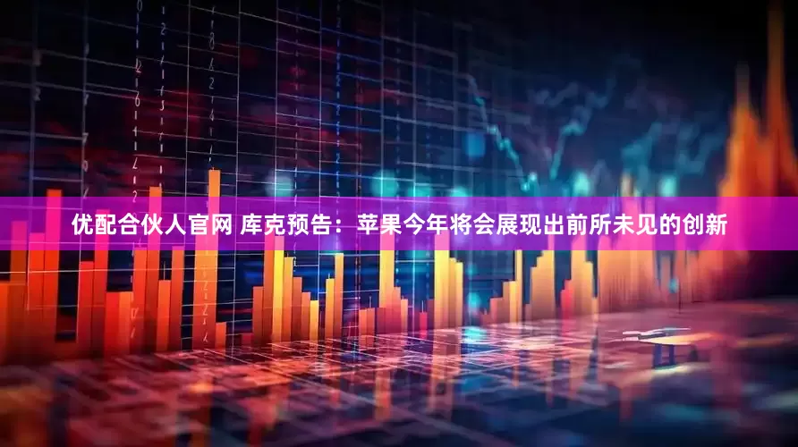 优配合伙人官网 库克预告：苹果今年将会展现出前所未见的创新