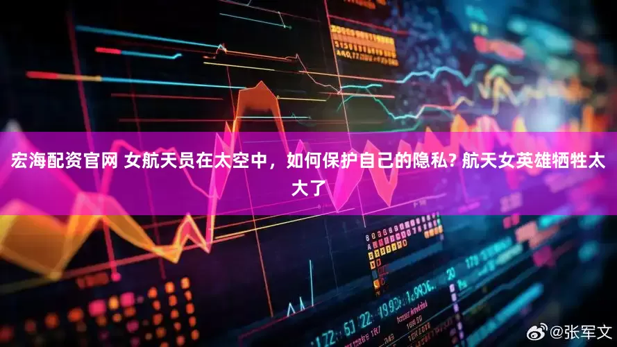 宏海配资官网 女航天员在太空中，如何保护自己的隐私? 航天女英雄牺牲太大了