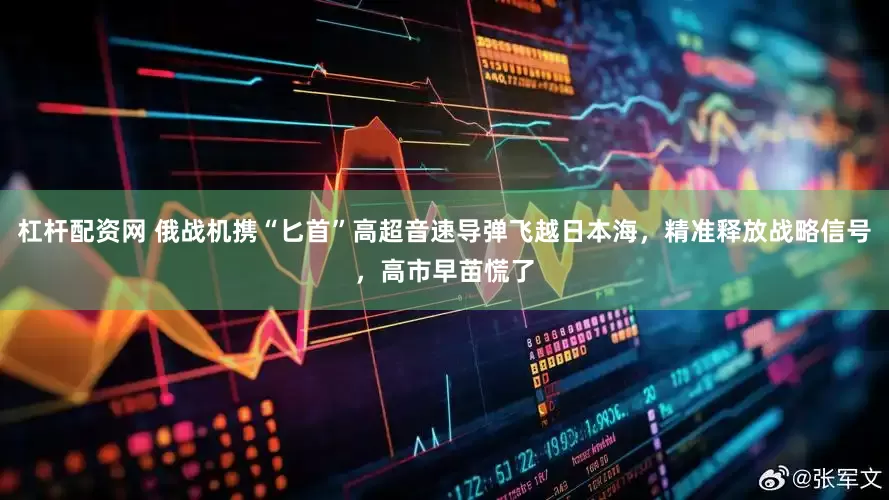 杠杆配资网 俄战机携“匕首”高超音速导弹飞越日本海，精准释放战略信号，高市早苗慌了