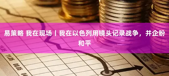 易策略 我在现场丨我在以色列用镜头记录战争，并企盼和平