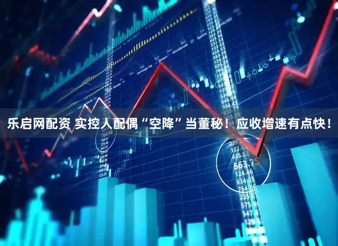 乐启网配资 实控人配偶“空降”当董秘！应收增速有点快！