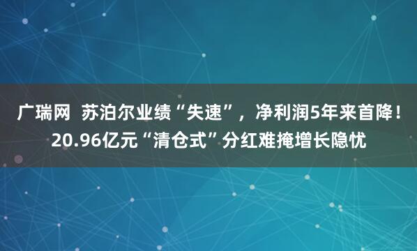 广瑞网  苏泊尔业绩“失速”，净利润5年来首降！20.96亿元“清仓式”分红难掩增长隐忧