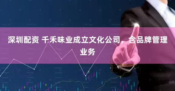 深圳配资 千禾味业成立文化公司，含品牌管理业务