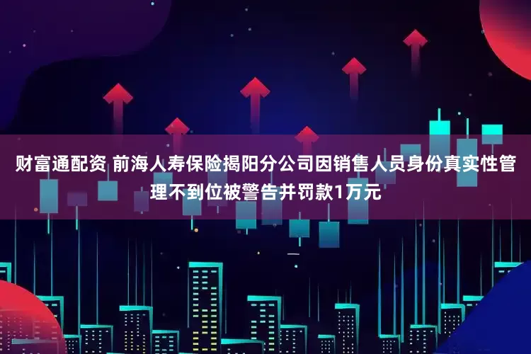 财富通配资 前海人寿保险揭阳分公司因销售人员身份真实性管理不到位被警告并罚款1万元